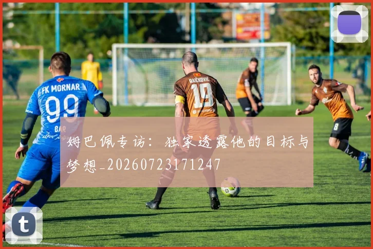 姆巴佩专访:独家透露他的目标与梦想_20260723171247