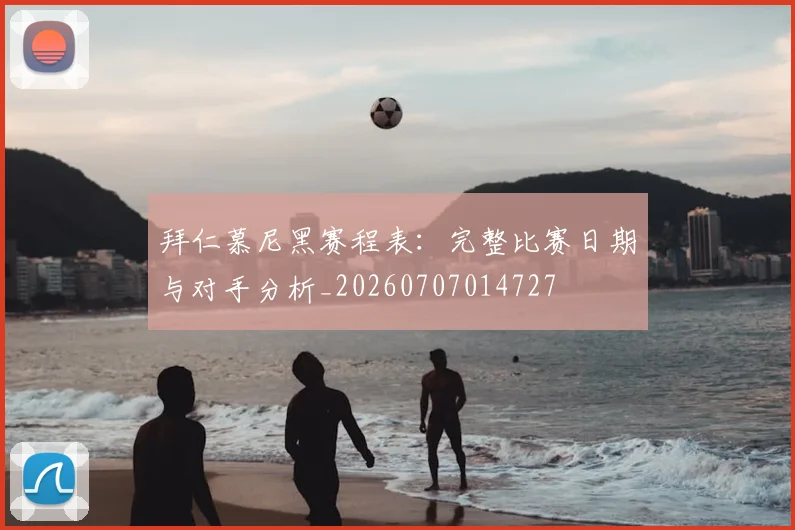 拜仁慕尼黑赛程表:完整比赛日期与对手分析_20260707014727