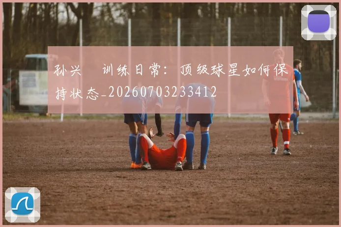 孙兴慜训练日常:顶级球星如何保持状态_20260703233412