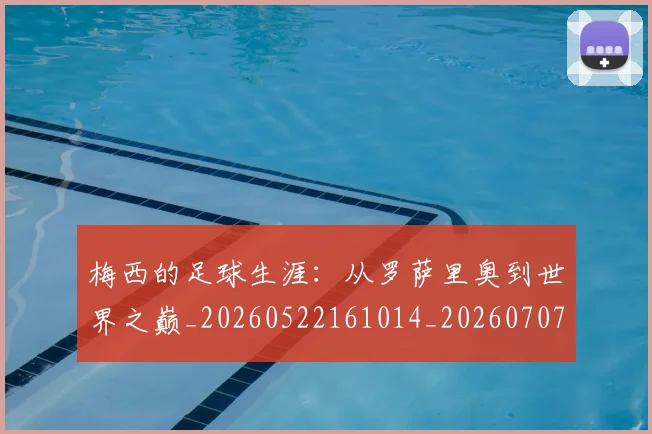 梅西的足球生涯:从罗萨里奥到世界之巅_20260522161014_20260707145014