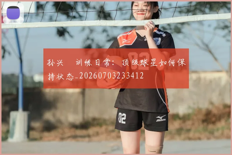 孙兴慜训练日常:顶级球星如何保持状态_20260703233412