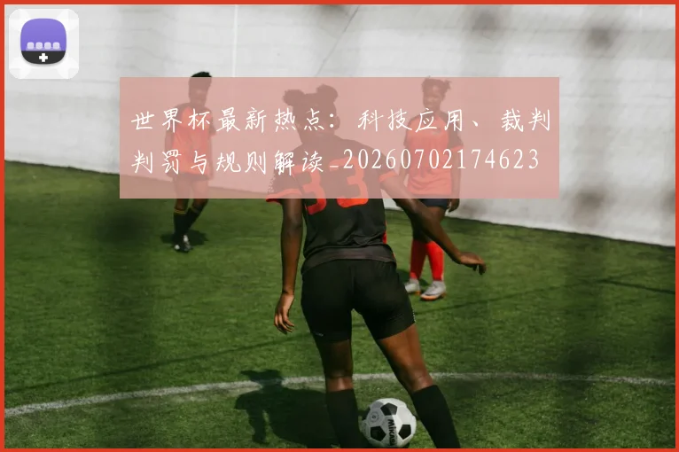 世界杯最新热点:科技应用、裁判判罚与规则解读_20260702174623