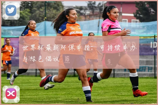 世界杯最新环保举措：可持续举办与绿色倡议
