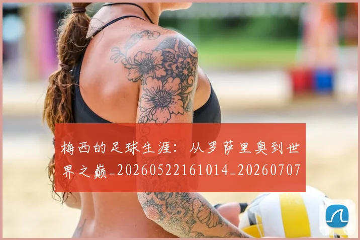 梅西的足球生涯:从罗萨里奥到世界之巅_20260522161014_20260707145014