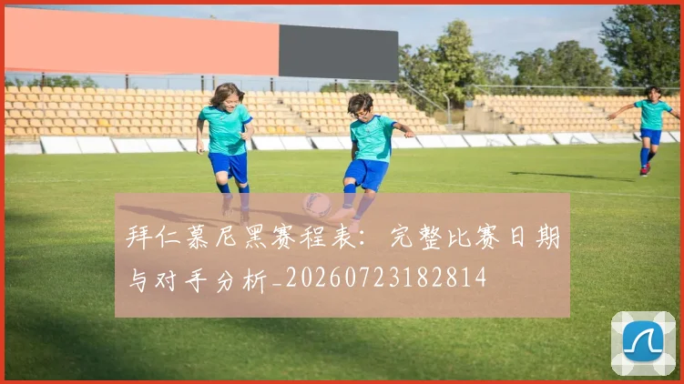 拜仁慕尼黑赛程表:完整比赛日期与对手分析_20260723182814