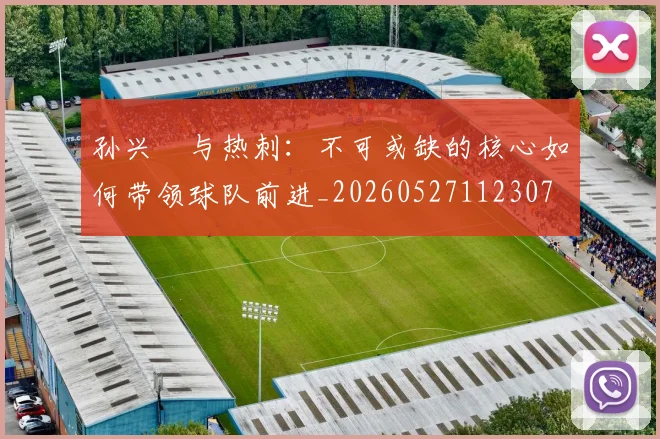 孙兴慜与热刺:不可或缺的核心如何带领球队前进_20260527112307