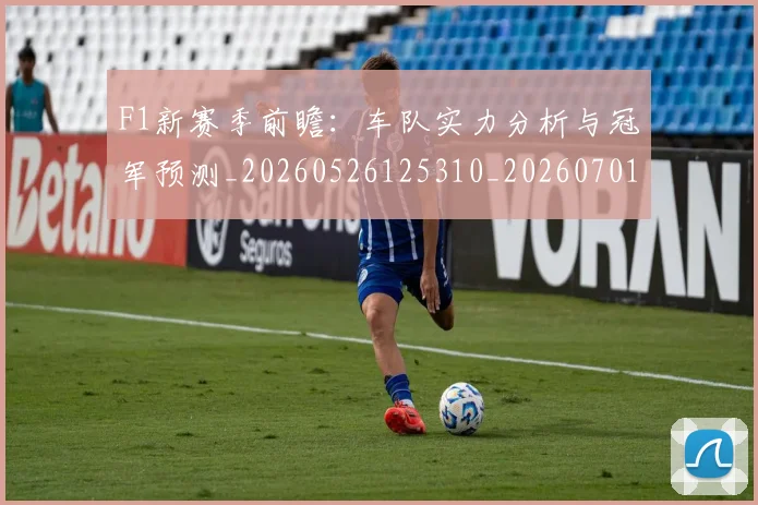 F1新赛季前瞻:车队实力分析与冠军预测_20260526125310_20260701214317_20260713233523