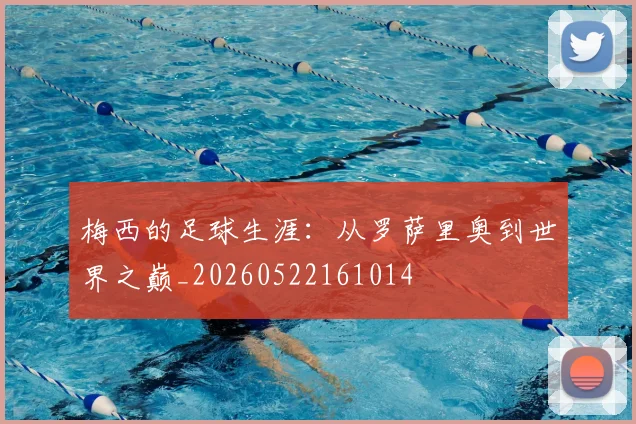 梅西的足球生涯:从罗萨里奥到世界之巅_20260522161014