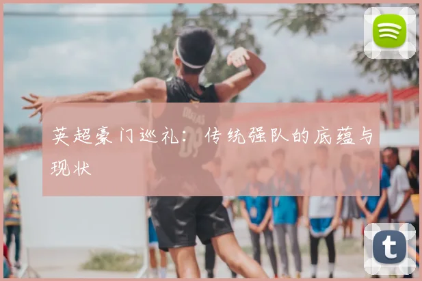英超豪门巡礼:传统强队的底蕴与现状