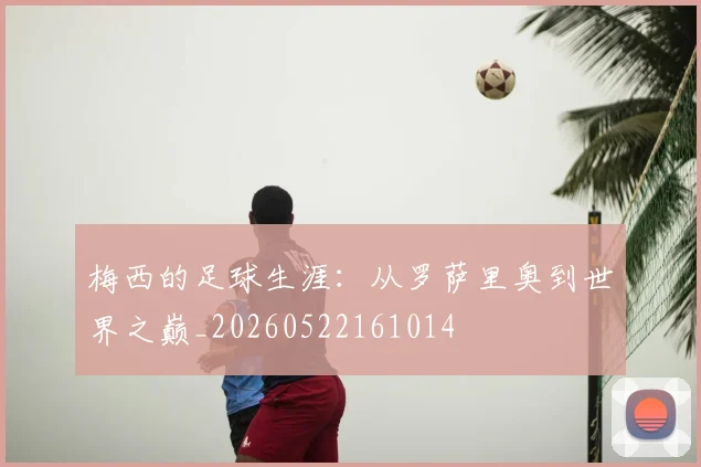 梅西的足球生涯:从罗萨里奥到世界之巅_20260522161014