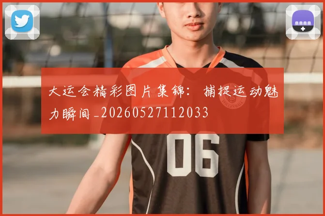 大运会精彩图片集锦:捕捉运动魅力瞬间_20260527112033