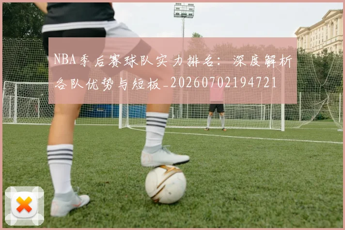NBA季后赛球队实力排名:深度解析各队优势与短板_20260702194721