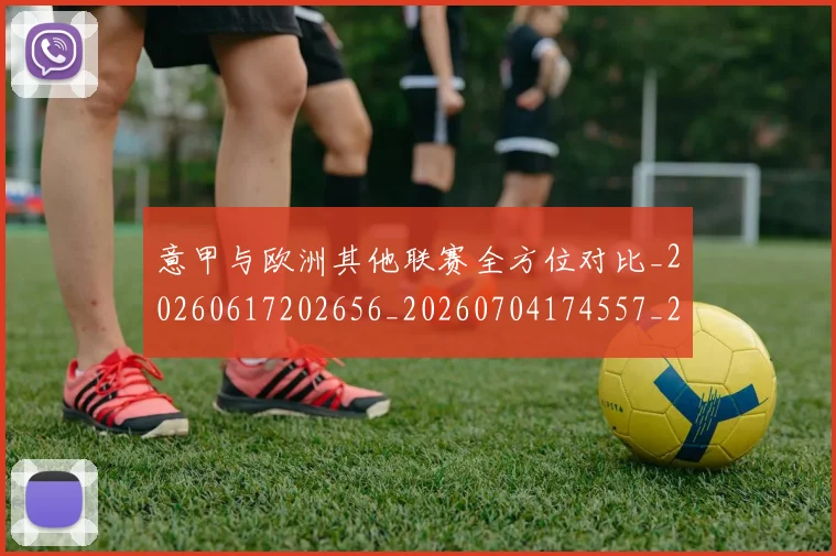 意甲与欧洲其他联赛全方位对比_20260617202656_20260704174557_20260723173842