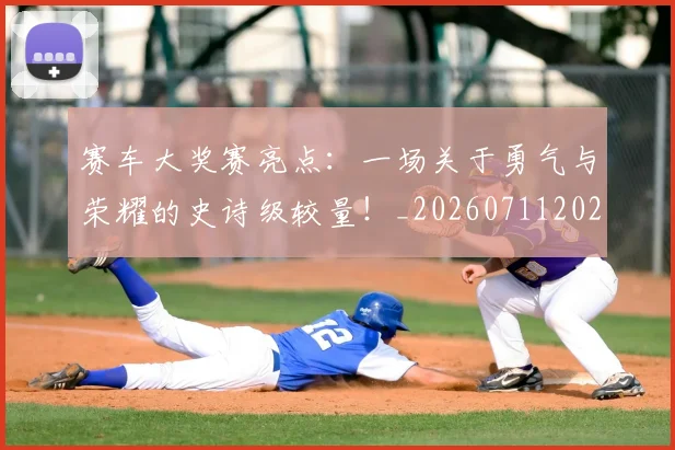 赛车大奖赛亮点:一场关于勇气与荣耀的史诗级较量!_20260711202224