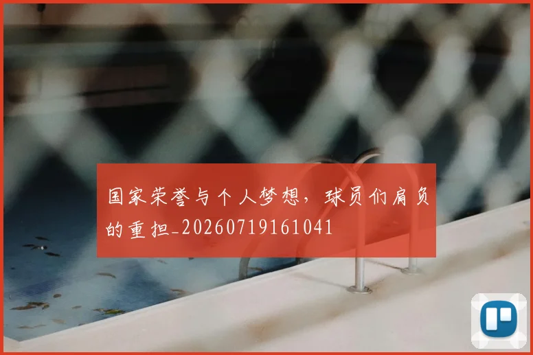 国家荣誉与个人梦想,球员们肩负的重担_20260719161041