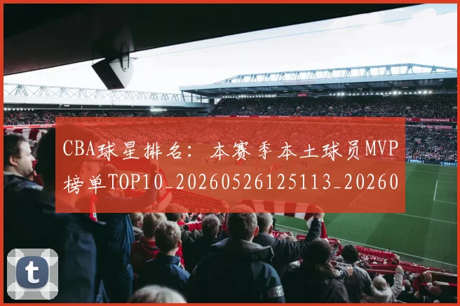 CBA球星排名：本赛季本土球员MVP榜单TOP10_20260526125113_20260702194412