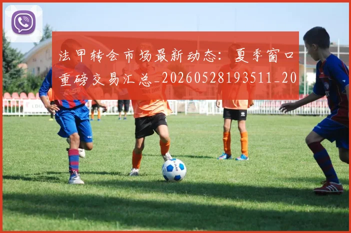 法甲转会市场最新动态:夏季窗口重磅交易汇总_20260528193511_20260707154019_20260801173226