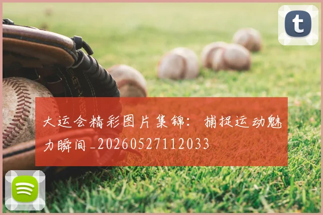 大运会精彩图片集锦:捕捉运动魅力瞬间_20260527112033