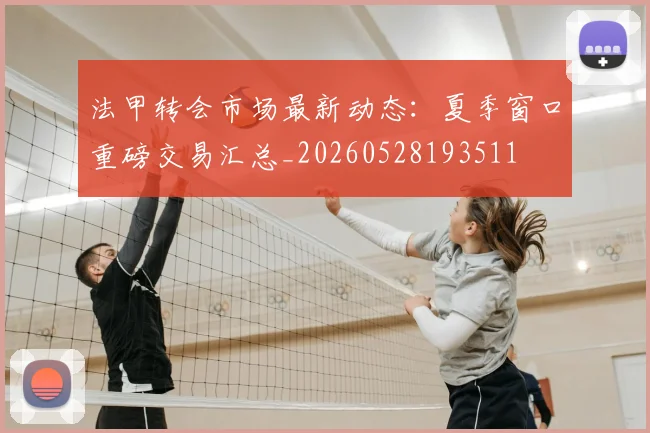 法甲转会市场最新动态:夏季窗口重磅交易汇总_20260528193511
