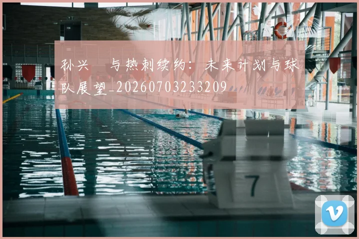 孙兴慜与热刺续约:未来计划与球队展望_20260703233209