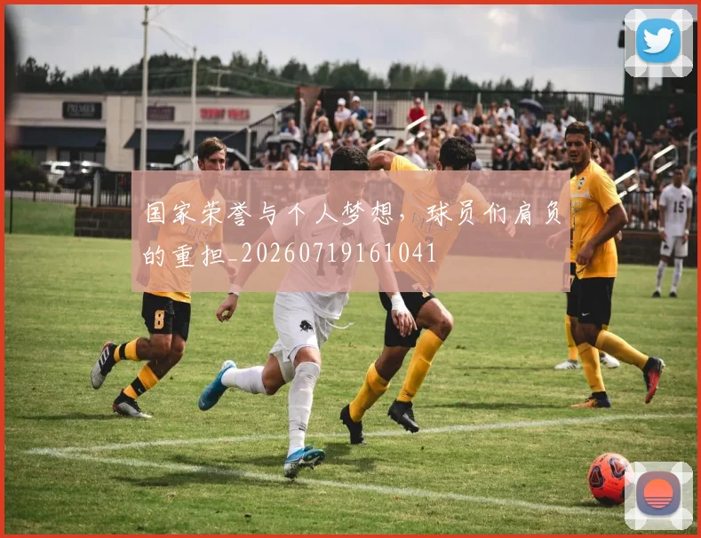 国家荣誉与个人梦想,球员们肩负的重担_20260719161041