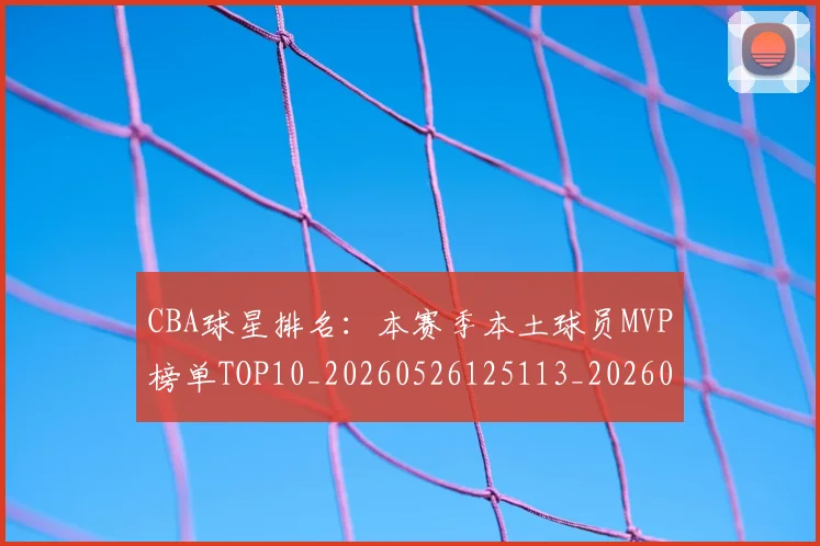 CBA球星排名：本赛季本土球员MVP榜单TOP10_20260526125113_20260702194412