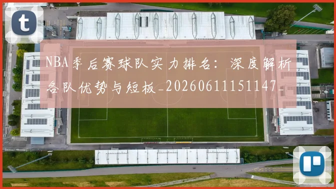 NBA季后赛球队实力排名:深度解析各队优势与短板_20260611151147_20260702165401_20260714212238