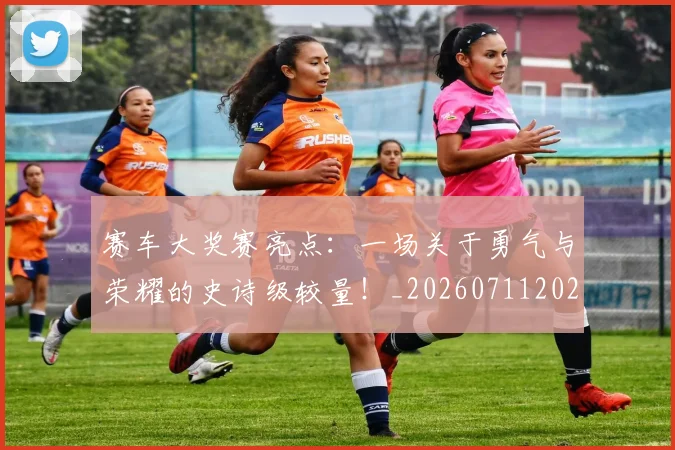 赛车大奖赛亮点:一场关于勇气与荣耀的史诗级较量!_20260711202224
