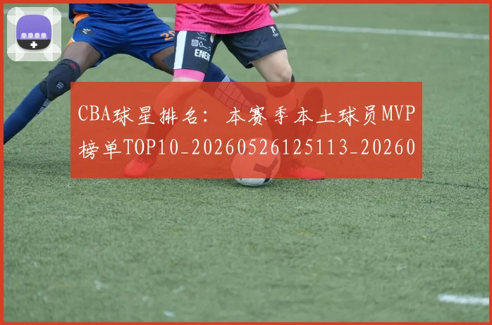 CBA球星排名:本赛季本土球员MVP榜单TOP10_20260526125113_20260712045823