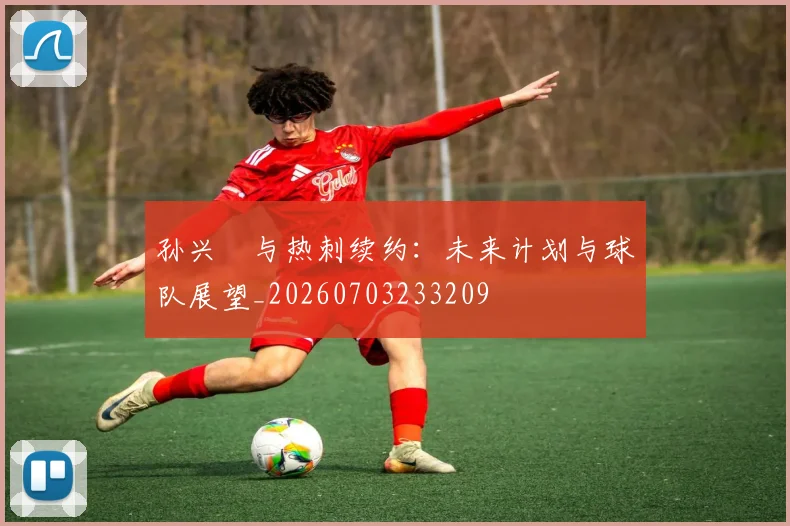 孙兴慜与热刺续约:未来计划与球队展望_20260703233209
