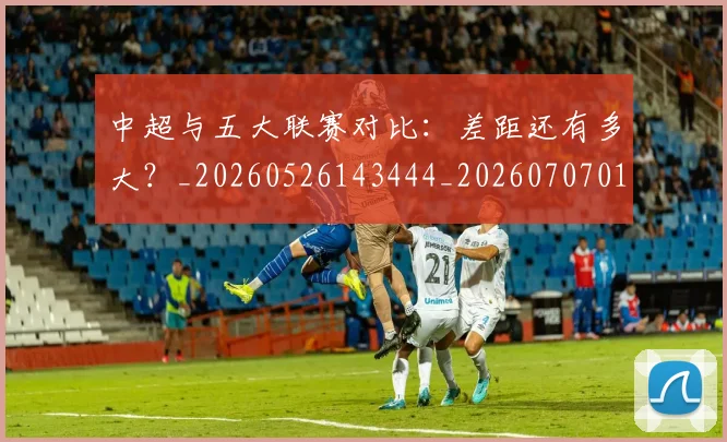 中超与五大联赛对比:差距还有多大?_20260526143444_20260707011354