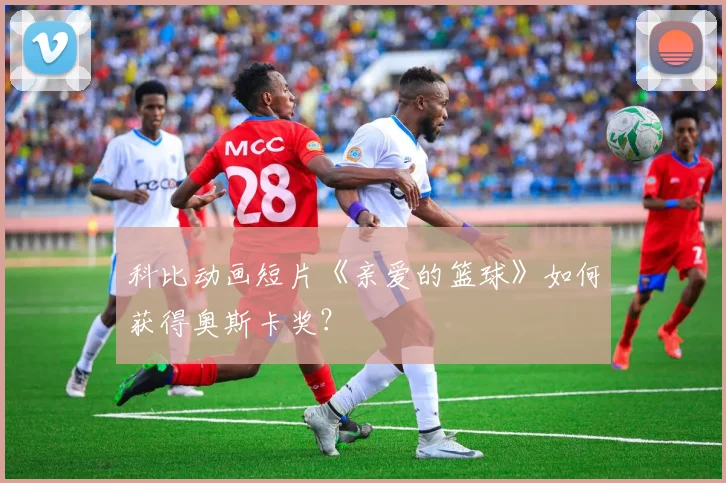 科比动画短片《亲爱的篮球》如何获得奥斯卡奖?
