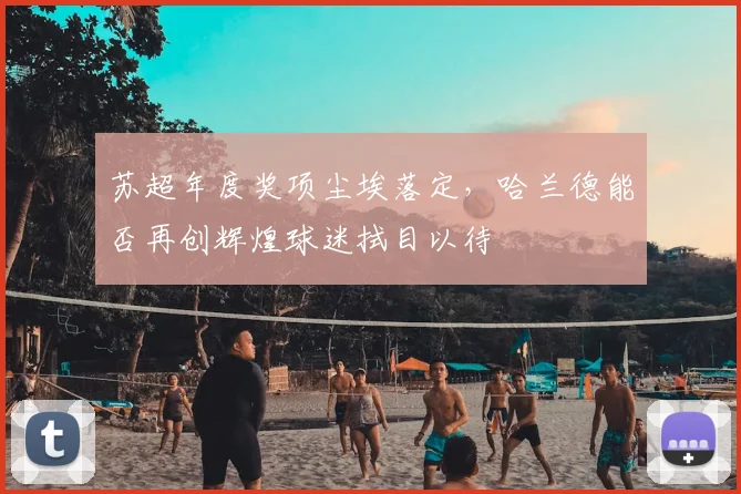 苏超年度奖项尘埃落定,哈兰德能否再创辉煌球迷拭目以待