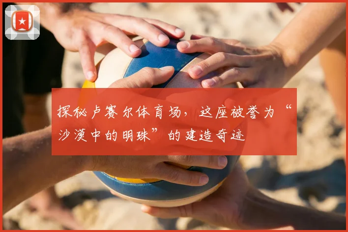 探秘卢赛尔体育场,这座被誉为“沙漠中的明珠”的建造奇迹