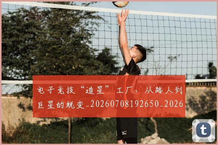 电子竞技“造星”工厂，从路人到巨星的蜕变_20260708192650_20260802161616