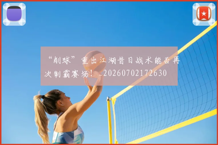 “削球”重出江湖昔日战术能否再次制霸赛场!_20260702172630