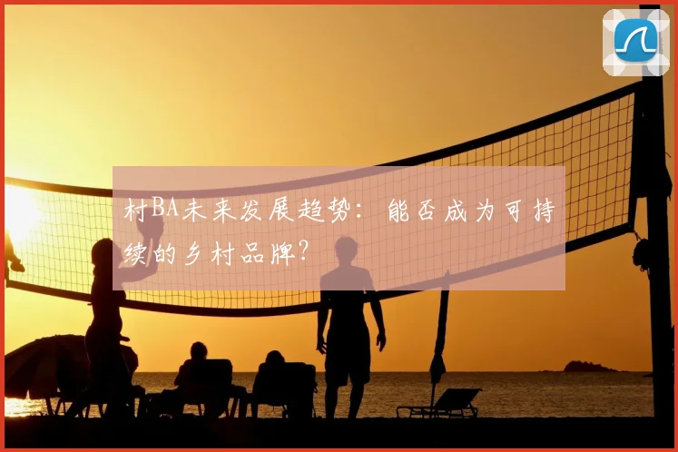 村BA未来发展趋势:能否成为可持续的乡村品牌?