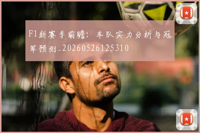 F1新赛季前瞻：车队实力分析与冠军预测_20260526125310