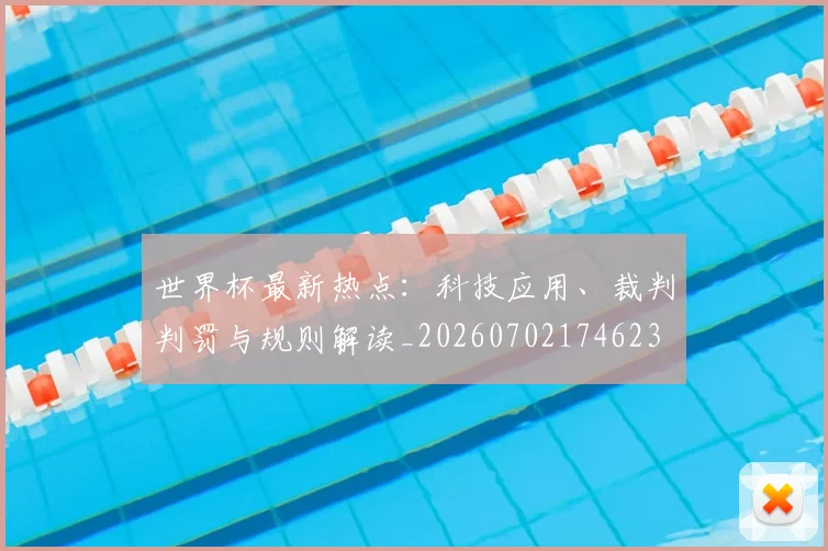 世界杯最新热点:科技应用、裁判判罚与规则解读_20260702174623
