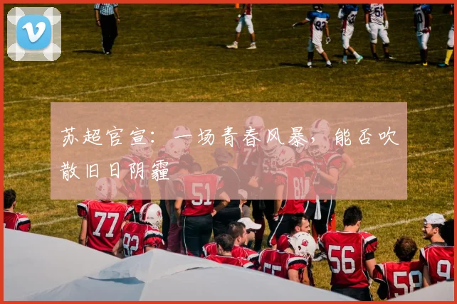 苏超官宣:一场青春风暴,能否吹散旧日阴霾