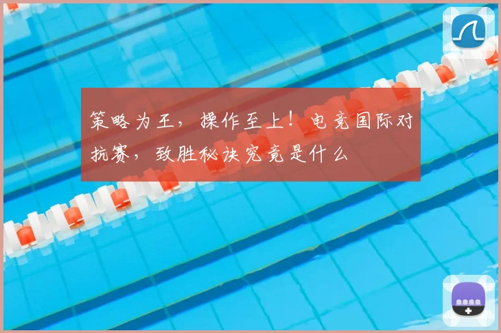 策略为王,操作至上!电竞国际对抗赛,致胜秘诀究竟是什么