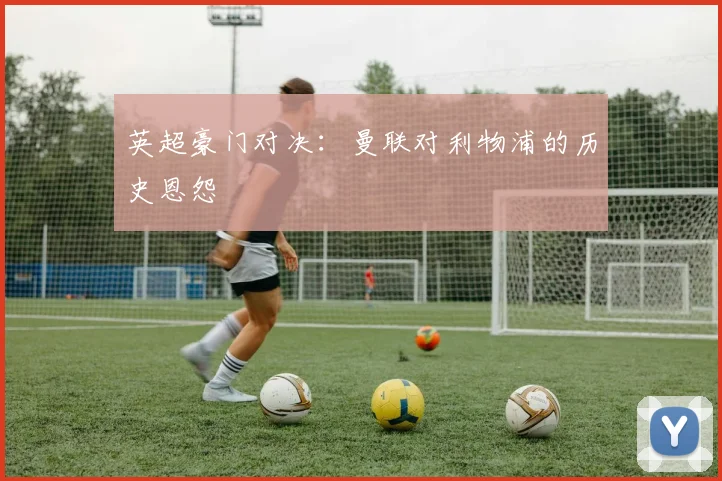 英超豪门对决:曼联对利物浦的历史恩怨