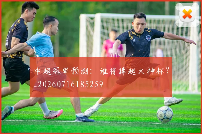 中超冠军预测:谁将捧起火神杯?_20260716185259